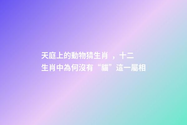 天庭上的動物猜生肖，十二生肖中為何沒有“貓”這一屬相